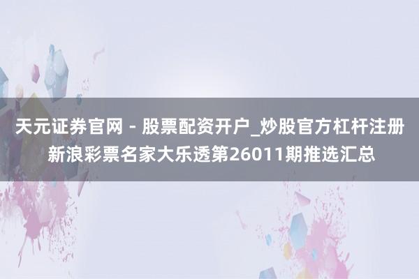 天元证券官网 - 股票配资开户_炒股官方杠杆注册 新浪彩票名家大乐透第26011期推选汇总