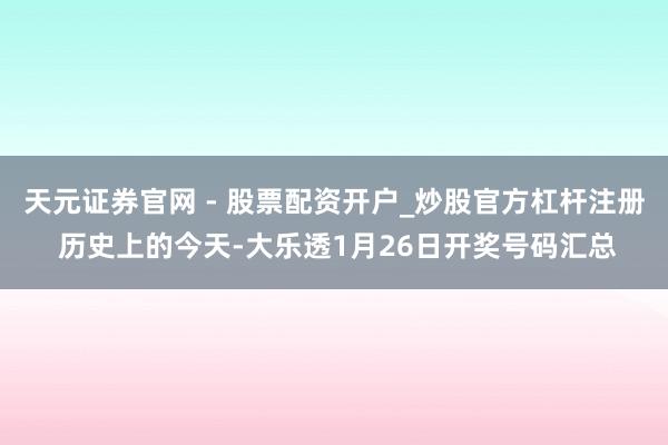 天元证券官网 - 股票配资开户_炒股官方杠杆注册 历史上的今天-大乐透1月26日开奖号码汇总