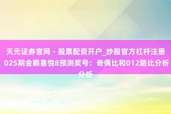 天元证券官网 - 股票配资开户_炒股官方杠杆注册 025期金鹏喜悦8预测奖号：奇偶比和012路比分析