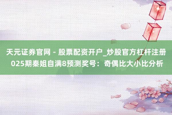 天元证券官网 - 股票配资开户_炒股官方杠杆注册 025期秦姐自满8预测奖号：奇偶比大小比分析