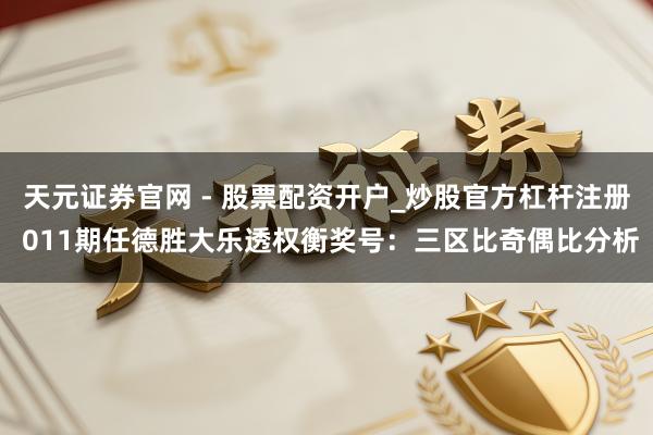 天元证券官网 - 股票配资开户_炒股官方杠杆注册 011期任德胜大乐透权衡奖号：三区比奇偶比分析