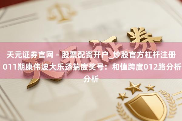 天元证券官网 - 股票配资开户_炒股官方杠杆注册 011期康伟波大乐透揣度奖号：和值跨度012路分析