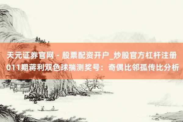 天元证券官网 - 股票配资开户_炒股官方杠杆注册 011期蒋利双色球揣测奖号：奇偶比邻孤传比分析