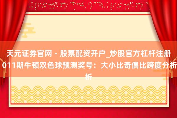 天元证券官网 - 股票配资开户_炒股官方杠杆注册 011期牛顿双色球预测奖号：大小比奇偶比跨度分析