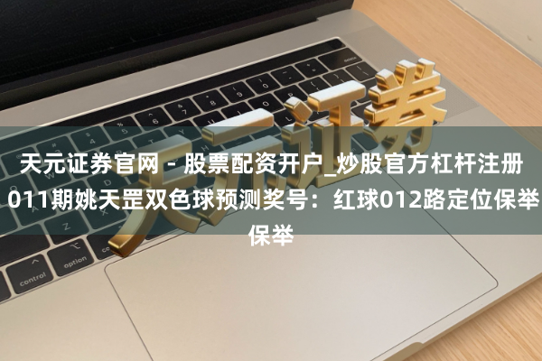 天元证券官网 - 股票配资开户_炒股官方杠杆注册 011期姚天罡双色球预测奖号：红球012路定位保举