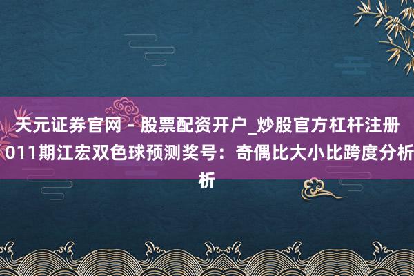 天元证券官网 - 股票配资开户_炒股官方杠杆注册 011期江宏双色球预测奖号：奇偶比大小比跨度分析