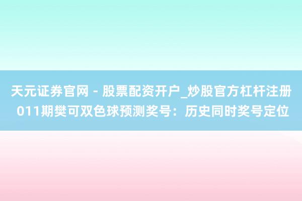 天元证券官网 - 股票配资开户_炒股官方杠杆注册 011期樊可双色球预测奖号：历史同时奖号定位