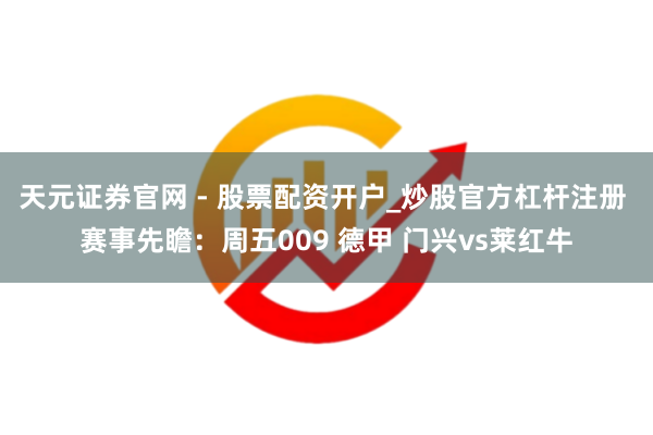 天元证券官网 - 股票配资开户_炒股官方杠杆注册 赛事先瞻：周五009 德甲 门兴vs莱红牛