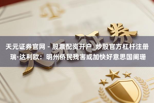 天元证券官网 - 股票配资开户_炒股官方杠杆注册 瑞·达利欧：明州侨民残害或加快好意思国阑珊