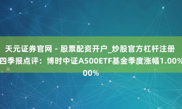天元证券官网 - 股票配资开户_炒股官方杠杆注册 四季报点评：博时中证A500ETF基金季度涨幅1.00%