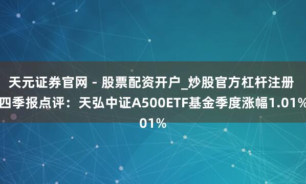 天元证券官网 - 股票配资开户_炒股官方杠杆注册 四季报点评：天弘中证A500ETF基金季度涨幅1.01%