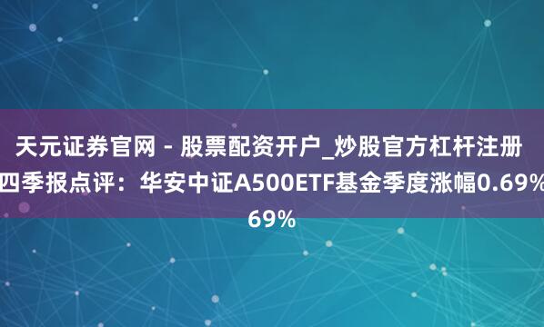 天元证券官网 - 股票配资开户_炒股官方杠杆注册 四季报点评：华安中证A500ETF基金季度涨幅0.69%