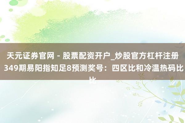 天元证券官网 - 股票配资开户_炒股官方杠杆注册 349期易阳指知足8预测奖号：四区比和冷温热码比