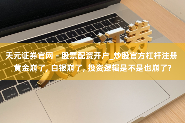 天元证券官网 - 股票配资开户_炒股官方杠杆注册 黄金崩了, 白银崩了, 投资逻辑是不是也崩了?