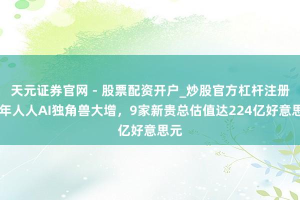 天元证券官网 - 股票配资开户_炒股官方杠杆注册 开年人人AI独角兽大增，9家新贵总估值达224亿好意思元