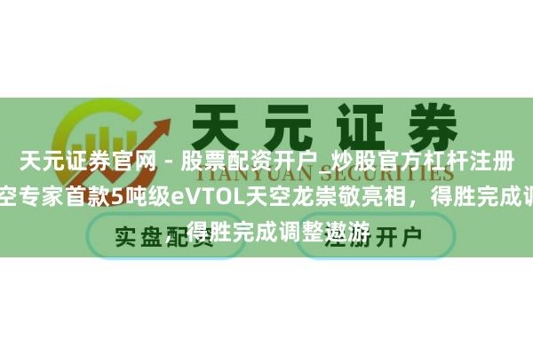 天元证券官网 - 股票配资开户_炒股官方杠杆注册 峰飞航空专家首款5吨级eVTOL天空龙崇敬亮相，得胜完成调整遨游