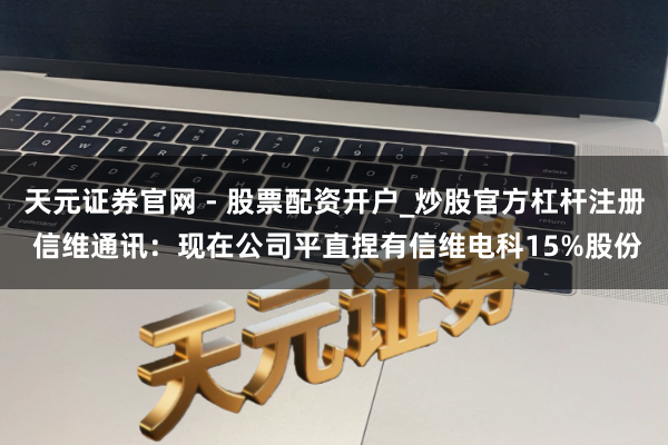 天元证券官网 - 股票配资开户_炒股官方杠杆注册 信维通讯：现在公司平直捏有信维电科15%股份