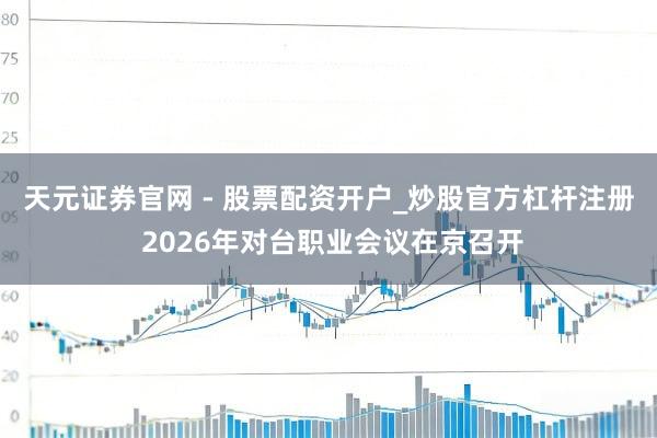 天元证券官网 - 股票配资开户_炒股官方杠杆注册 2026年对台职业会议在京召开