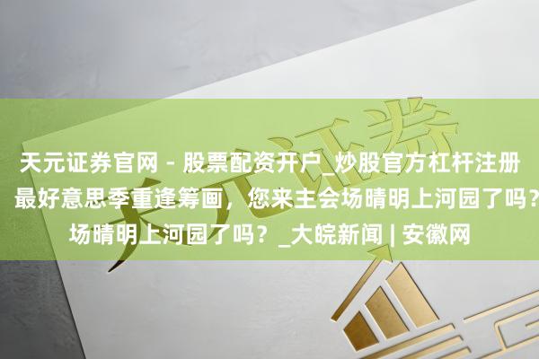 天元证券官网 - 股票配资开户_炒股官方杠杆注册 菊花文化节第一天：最好意思季重逢筹画，您来主会场晴明上河园了吗？_大皖新闻 | 安徽网