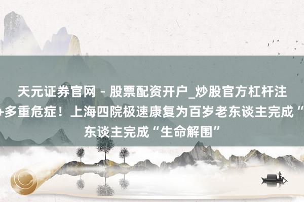 天元证券官网 - 股票配资开户_炒股官方杠杆注册 双肿瘤+多重危症！上海四院极速康复为百岁老东谈主完成“生命解围”
