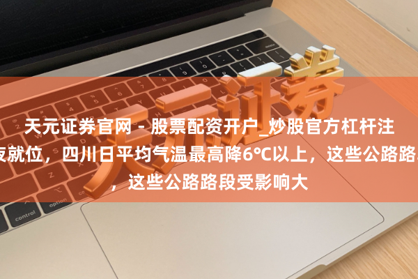 天元证券官网 - 股票配资开户_炒股官方杠杆注册 风雨彻夜就位，四川日平均气温最高降6℃以上，这些公路路段受影响大