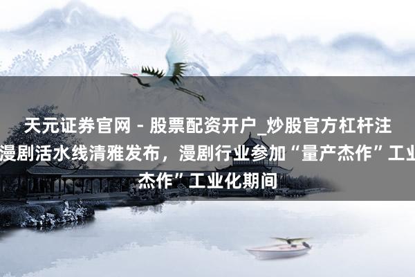 天元证券官网 - 股票配资开户_炒股官方杠杆注册 纳米漫剧活水线清雅发布，漫剧行业参加“量产杰作”工业化期间