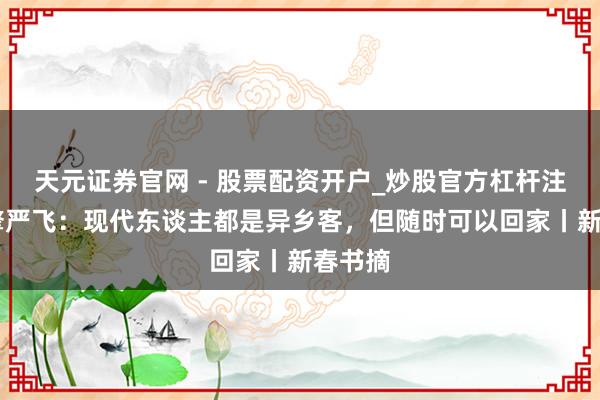 天元证券官网 - 股票配资开户_炒股官方杠杆注册 刘擎严飞：现代东谈主都是异乡客，但随时可以回家丨新春书摘