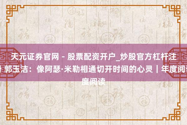 天元证券官网 - 股票配资开户_炒股官方杠杆注册 郭玉洁：像阿瑟·米勒相通切开时间的心灵｜年度阅读