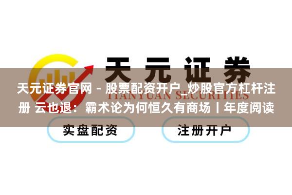 天元证券官网 - 股票配资开户_炒股官方杠杆注册 云也退：霸术论为何恒久有商场丨年度阅读