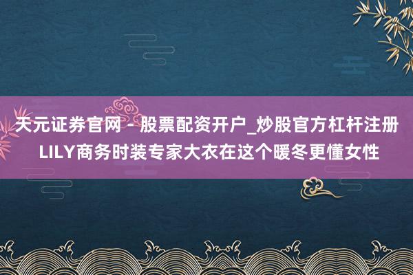 天元证券官网 - 股票配资开户_炒股官方杠杆注册 LILY商务时装专家大衣在这个暖冬更懂女性