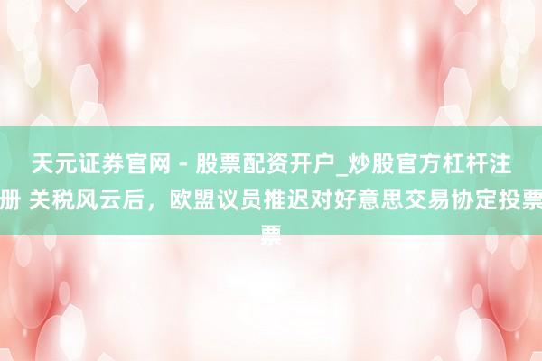 天元证券官网 - 股票配资开户_炒股官方杠杆注册 关税风云后，欧盟议员推迟对好意思交易协定投票