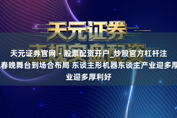 天元证券官网 - 股票配资开户_炒股官方杠杆注册 从春晚舞台到场合布局 东谈主形机器东谈主产业迎多厚利好